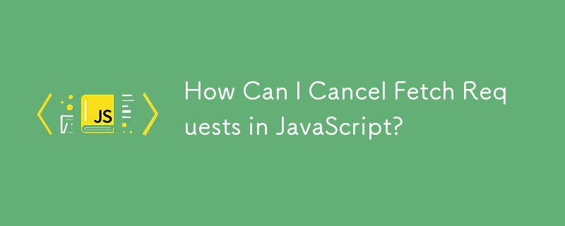 How Can I Cancel Fetch Requests in JavaScript?