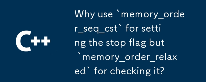 停止フラグの設定には「memory_order_seq_cst」を使用し、チェックには「memory_order_relaxed」を使用するのはなぜでしょうか?