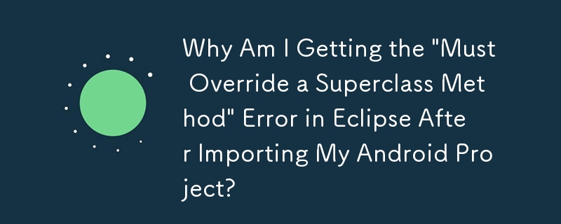 Android プロジェクトをインポートした後、Eclipse で「スーパークラス メソッドをオーバーライドする必要があります」というエラーが表示されるのはなぜですか?