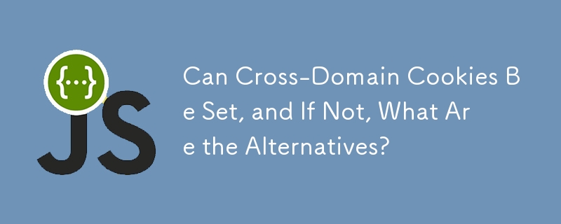 Can Cross-Domain Cookies Be Set, and If Not, What Are the Alternatives?