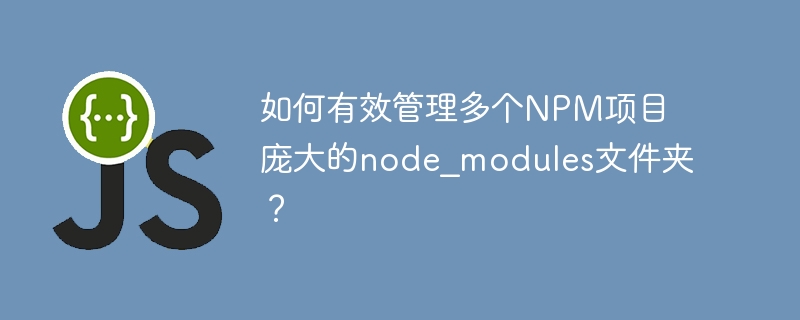如何有效管理多个npm项目庞大的node_modules文件夹?