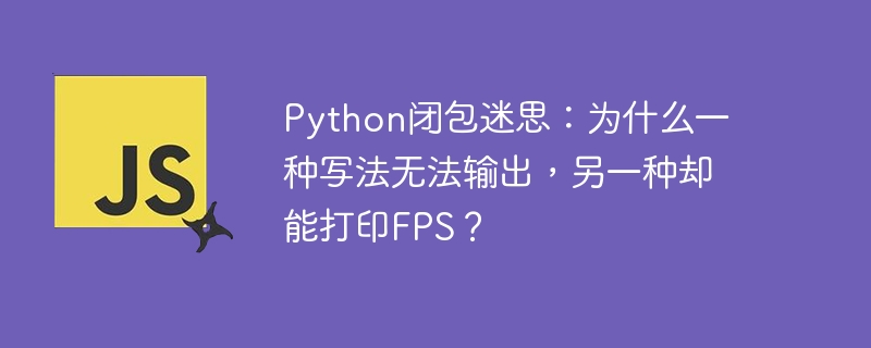 python闭包迷思：为什么一种写法无法输出，另一种却能打印fps？