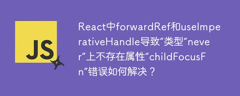 react中forwardref和useimperativehandle导致“类型“never”上不存在属性“childfocusfn”错误如何解决?