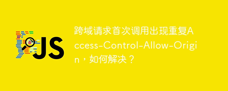 跨域请求首次调用出现重复access-control-allow-origin，如何解决？