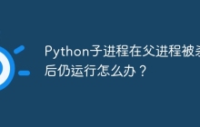 Python子进程在父进程被杀死后仍运行怎么办？