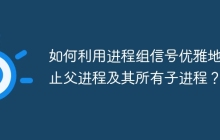 如何利用进程组信号优雅地终止父进程及其所有子进程？