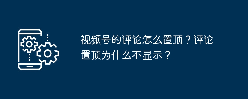 视频号的评论怎么置顶？评论置顶为什么不显示？