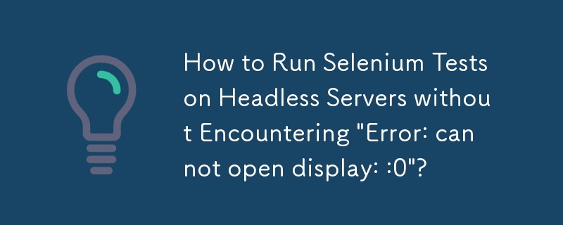 如何在无头服务器上运行 Selenium 测试而不会遇到'错误：无法打开显示：:0”？