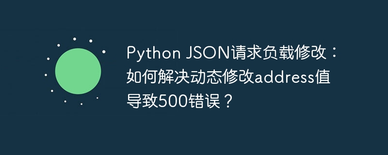 Python JSON请求负载修改:如何解决动态修改address值导致500错误?