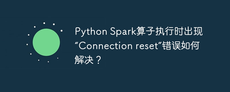 Python Spark算子执行时出现“Connection reset”错误如何解决？