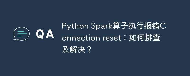 Python Spark算子执行报错Connection reset：如何排查及解决？ - 小浪资源网