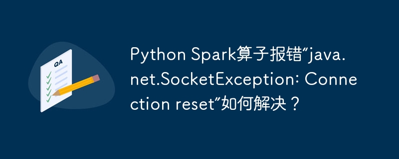 Python Spark算子报错“java.net.SocketException: Connection reset”如何解决？ - 小浪资源网