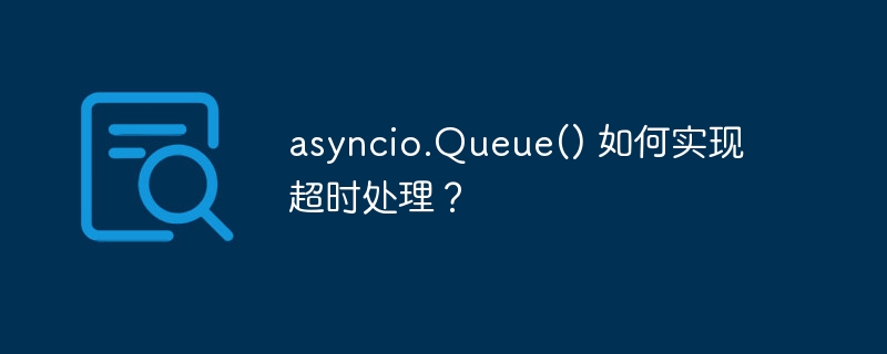 asyncio.Queue() 如何实现超时处理？ - 小浪资源网