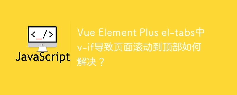 Vue Element Plus el-tabs中v-if导致页面滚动到顶部如何解决？ - 小浪资源网