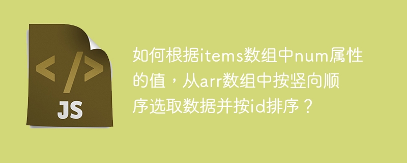 如何根据items数组中num属性的值，从arr数组中按竖向顺序选取数据并按id排序？ - 小浪资源网