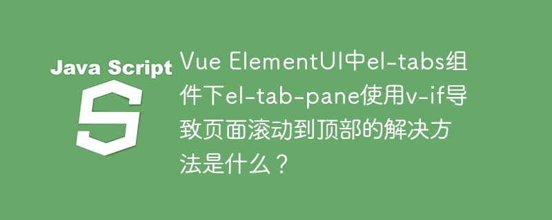 Vue ElementUI中el-tabs组件下el-tab-pane使用v-if导致页面滚动到顶部的解决方法是什么？ - 小浪资源网