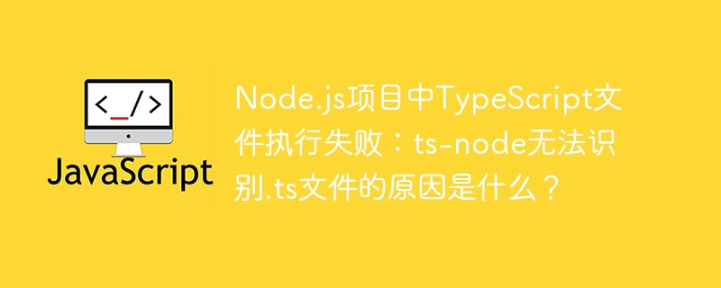 Node.js项目中TypeScript文件执行失败：ts-node无法识别.ts文件的原因是什么？ - 小浪资源网