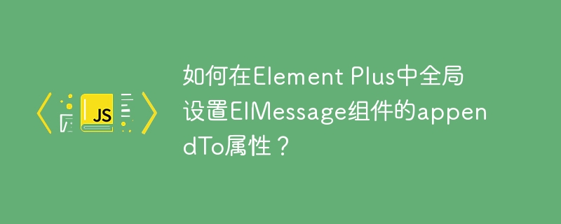 如何在Element Plus中全局设置ElMessage组件的appendTo属性？ - 小浪资源网