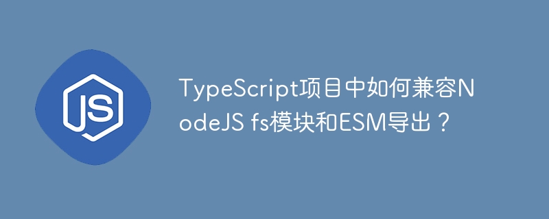 TypeScript项目中如何兼容NodeJS fs模块和ESM导出？ - 小浪资源网