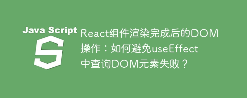 React组件渲染完成后的DOM操作：如何避免useEffect中查询DOM元素失败？ - 小浪资源网