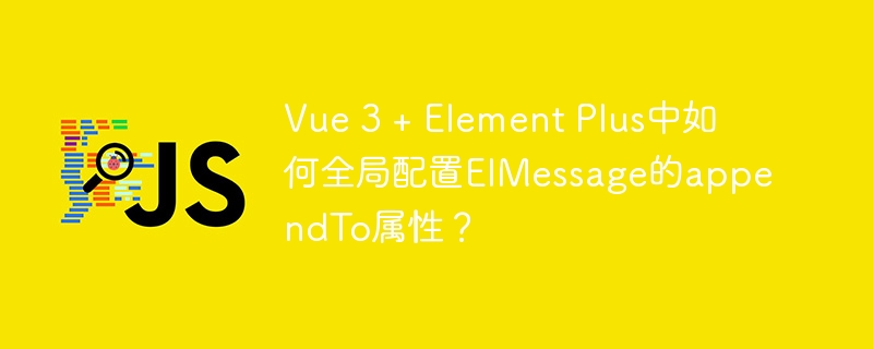 Vue 3 + Element Plus中如何全局配置ElMessage的appendTo属性？ - 小浪资源网