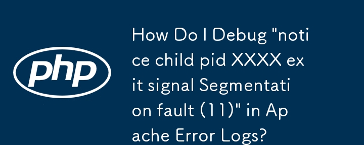 How Do I Debug 'notice child pid XXXX exit signal Segmentation fault (11)' in Apache Error Logs?