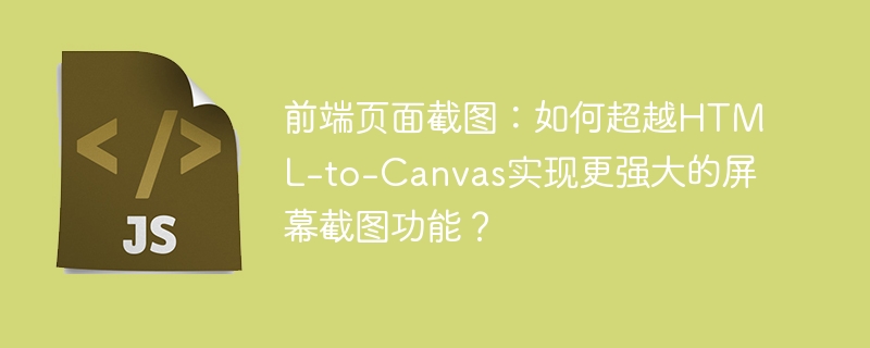 前端页面截图：如何超越HTML-to-Canvas实现更强大的屏幕截图功能？ - 小浪资源网