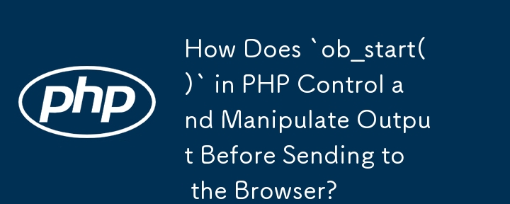 PHP 中的 ob_start() 如何在傳送到瀏覽器之前控制和操作輸出？