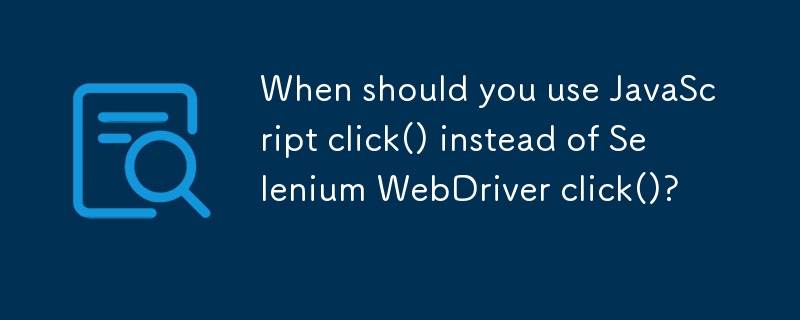 什麼時候應該使用 JavaScript click() 而不是 Selenium WebDriver click()？