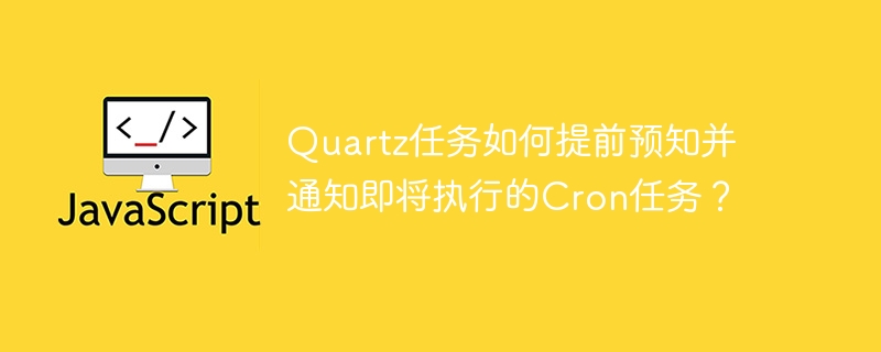 quartz任务如何提前预知并通知即将执行的cron任务？