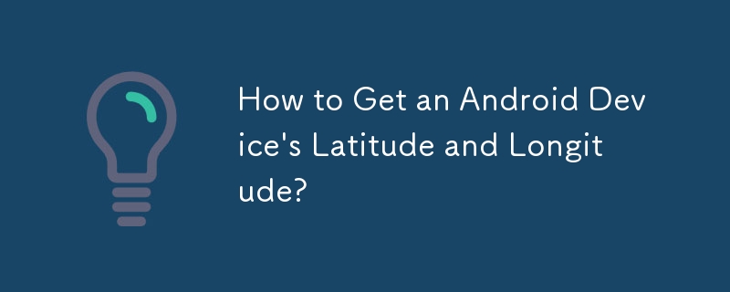 Comment obtenir la latitude et la longitude d'un appareil Android ?