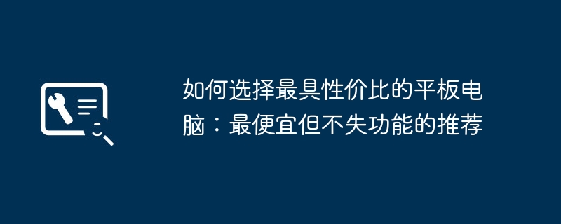 如何选择最具性价比的平板电脑：最便宜但不失功能的推荐