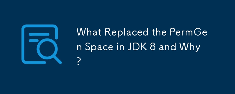 Qu'est-ce qui a remplacé PermGen Space dans JDK 8 et pourquoi ?