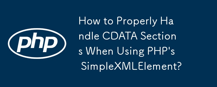 How to Properly Handle CDATA Sections When Using PHP\'s SimpleXMLElement?