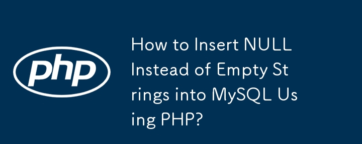 How to Insert NULL Instead of Empty Strings into MySQL Using PHP?