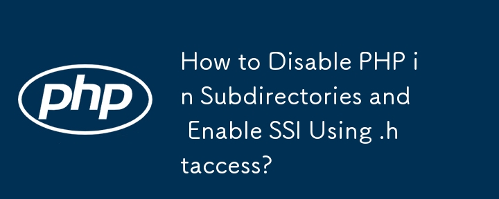 How to Disable PHP in Subdirectories and Enable SSI Using .htaccess?