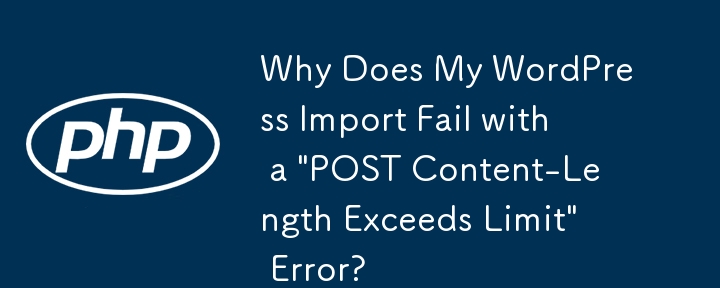 Why Does My WordPress Import Fail with a \'POST Content-Length Exceeds Limit\' Error?