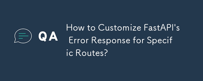 How to Customize FastAPI\'s Error Response for Specific Routes?