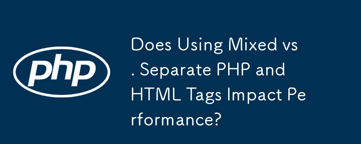 혼합 및 별도의 PHP 및 HTML 태그를 사용하면 성능에 영향을 줍니까?