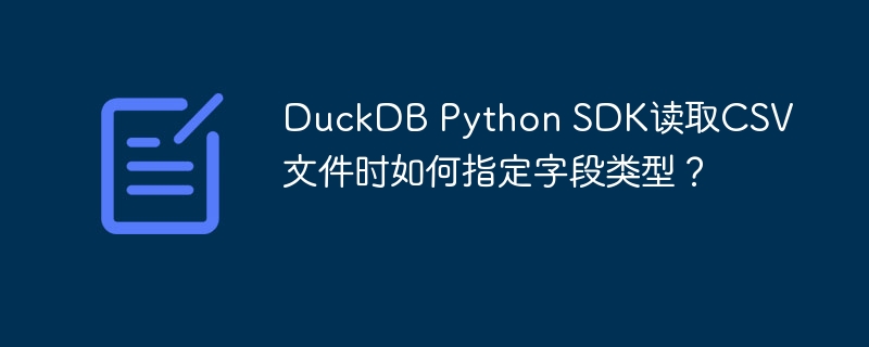 DuckDB Python SDK读取CSV文件时如何指定字段类型？ - 小浪资源网