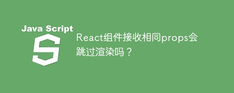 react组件接收相同props会跳过渲染吗？