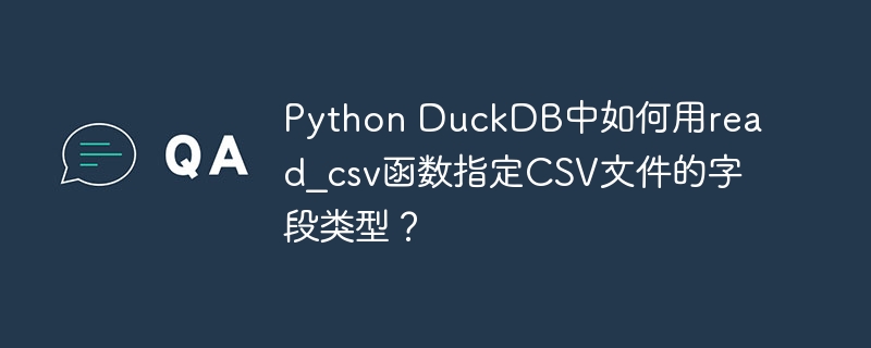 Python DuckDB中如何用read_csv函数指定CSV文件的字段类型？ - 小浪资源网