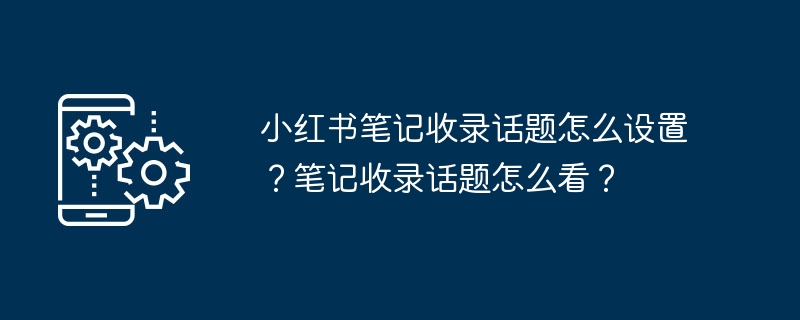 小红书笔记收录话题怎么设置？笔记收录话题怎么看？