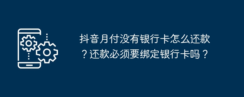抖音月付没有银行卡怎么还款？还款必须要绑定银行卡吗？