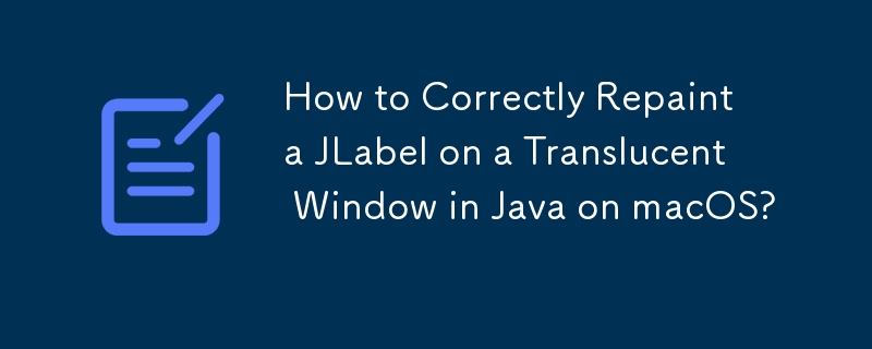 macOS 上の Java で半透明ウィンドウの JLabel を正しく再描画する方法は?