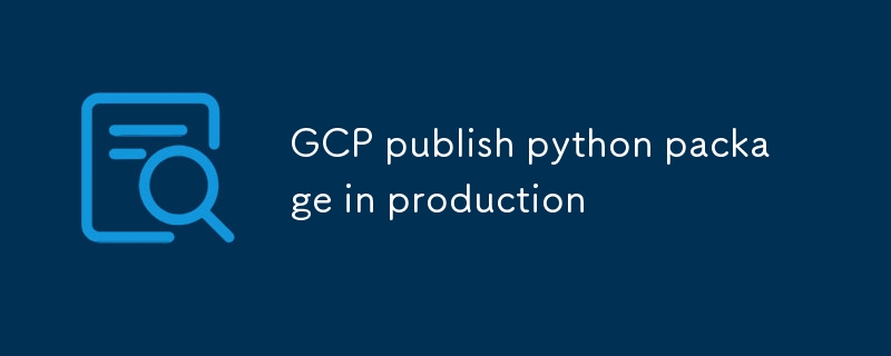 GCP が本番環境で Python パッケージを公開する