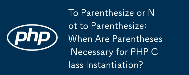 To Parenthesize or Not to Parenthesize: When Are Parentheses Necessary for PHP Class Instantiation?