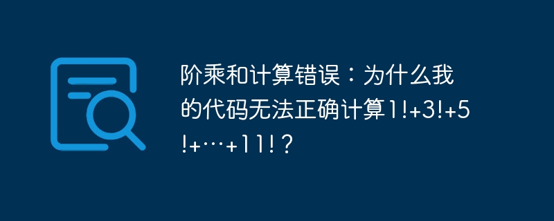 阶乘和计算错误：为什么我的代码无法正确计算1!+3!+5!+…+11!？ - 小浪资源网