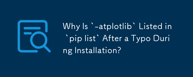 Why Is `-atplotlib` Listed in `pip list` After a Typo During Installation?