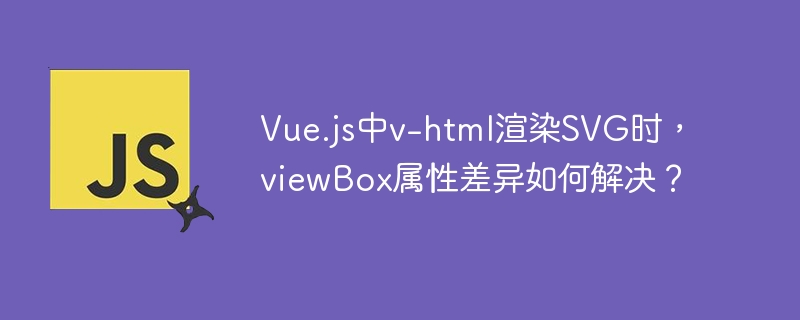 Vue.js中v-html渲染SVG时，viewBox属性差异如何解决？ - 小浪资源网